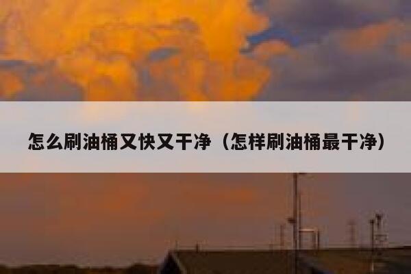 怎么刷油桶又快又干净(怎样刷油桶最干净) 第1张 怎么刷油桶又快又干净(怎样刷油桶最干净) 第1张