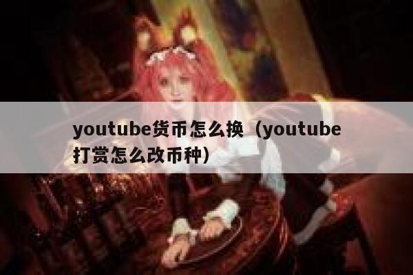 youtube货币怎么换(youtube打赏怎么改币种) 第1张 youtube货币怎么换(youtube打赏怎么改币种) 第1张
