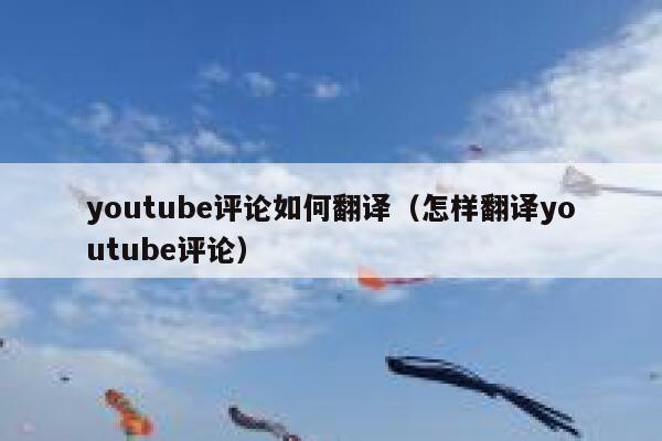 youtube评论如何翻译（怎样翻译youtube评论） 第1张