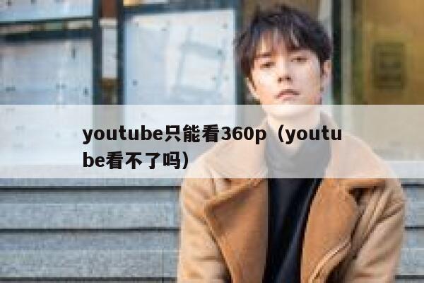 youtube只能看360p（youtube看不了吗） 第1张