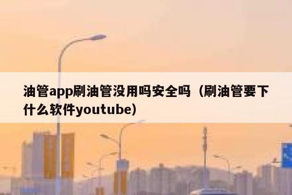 油管app刷油管没用吗安全吗（刷油管要下什么软件youtube） 第1张