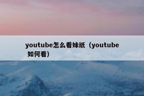 youtube怎么看妹纸（youtube 如何看） 第1张