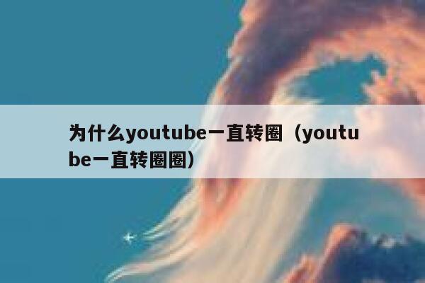 为什么youtube一直转圈（youtube一直转圈圈） 第1张