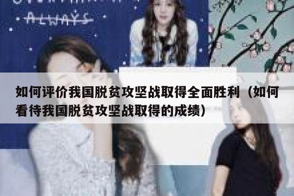 如何评价我国脱贫攻坚战取得全面胜利（如何看待我国脱贫攻坚战取得的成绩） 第1张
