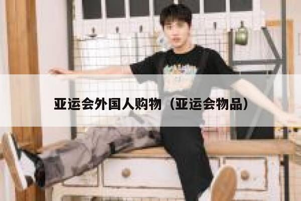 亚运会外国人购物（亚运会物品） 第1张