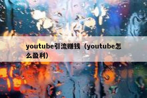 youtube引流赚钱（youtube怎么盈利） 第1张