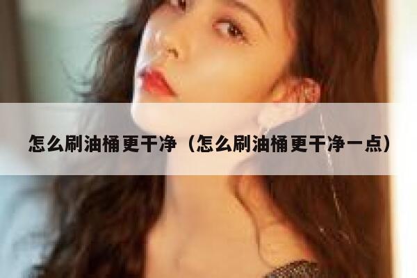 怎么刷油桶更干净（怎么刷油桶更干净一点） 第1张