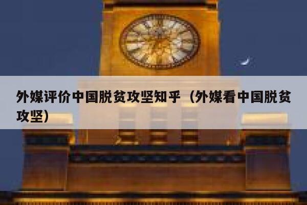 外媒评价中国脱贫攻坚知乎（外媒看中国脱贫攻坚） 第1张