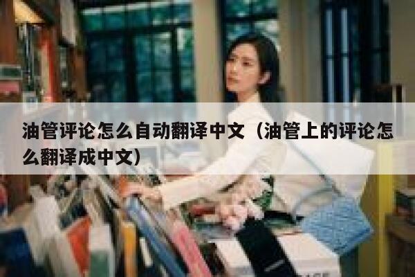 油管评论怎么自动翻译中文（油管上的评论怎么翻译成中文） 第1张