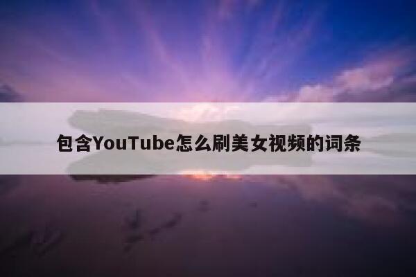 包含YouTube怎么刷美女视频的词条 第1张