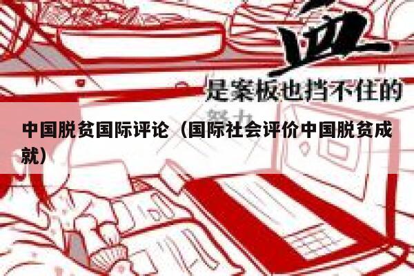 中国脱贫国际评论（国际社会评价中国脱贫成就） 第1张