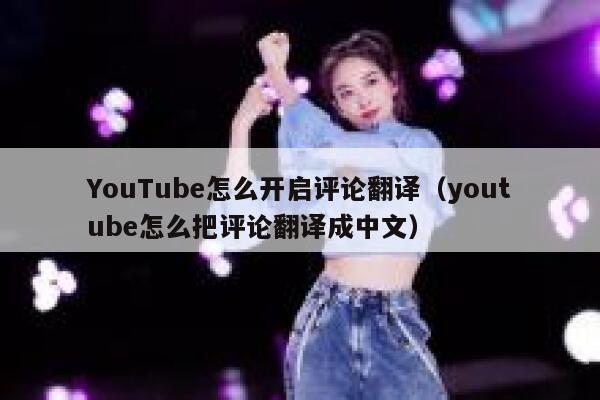 YouTube怎么开启评论翻译（youtube怎么把评论翻译成中文） 第1张