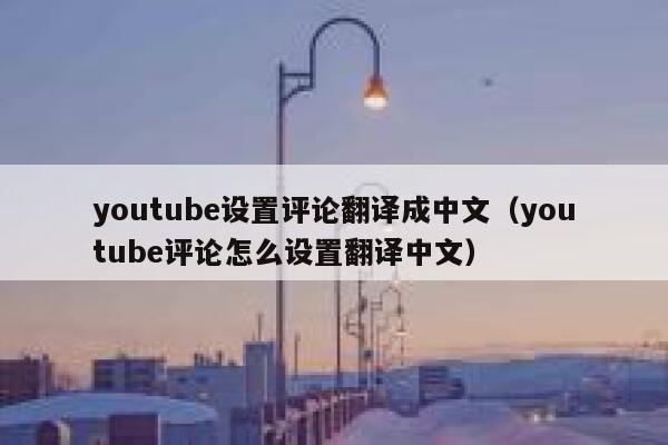 youtube设置评论翻译成中文（youtube评论怎么设置翻译中文） 第1张