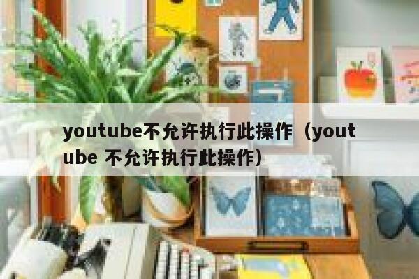 youtube不允许执行此操作（youtube 不允许执行此操作） 第1张