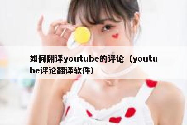 如何翻译youtube的评论（youtube评论翻译软件） 第1张