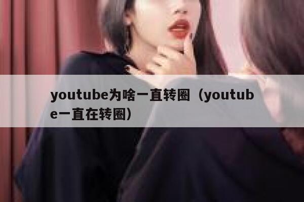 youtube为啥一直转圈（youtube一直在转圈） 第1张