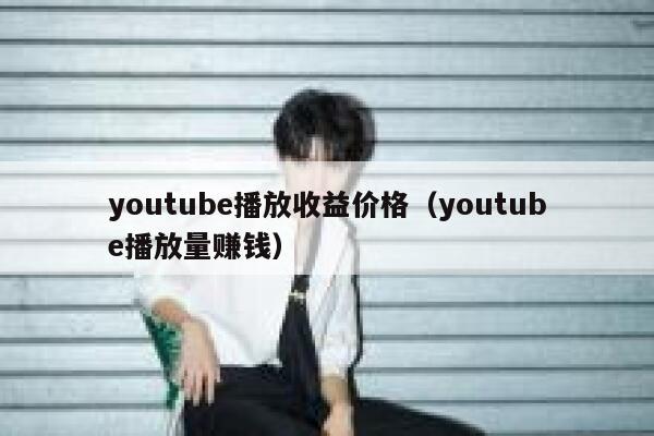 youtube播放收益价格（youtube播放量赚钱） 第1张