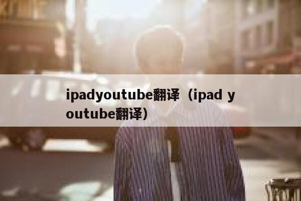 ipadyoutube翻译（ipad youtube翻译） 第1张