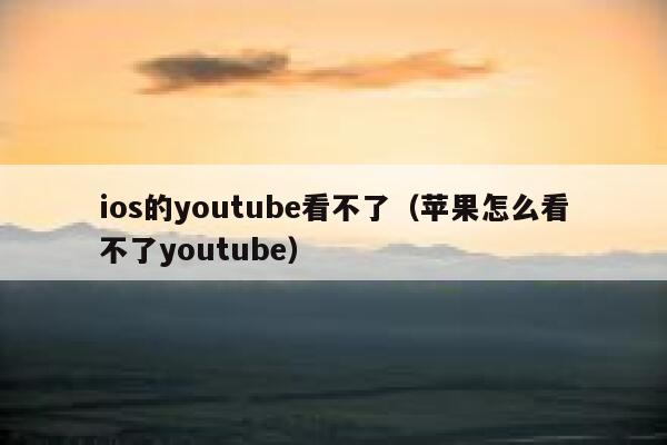 ios的youtube看不了（苹果怎么看不了youtube） 第1张