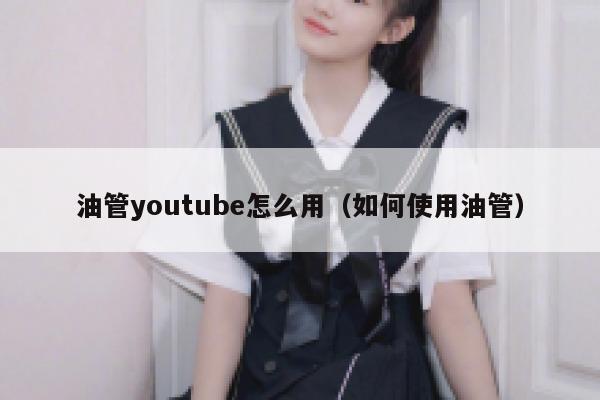 油管youtube怎么用（如何使用油管） 第1张