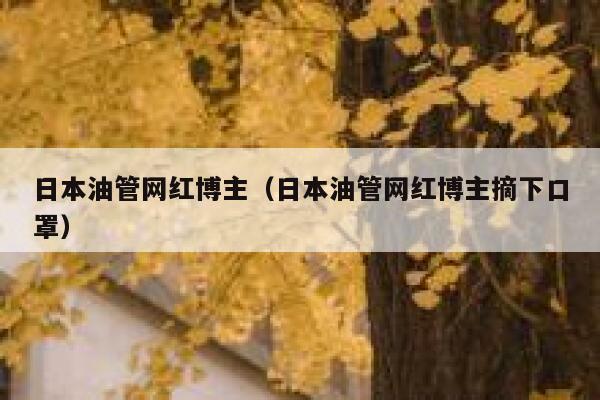 日本油管网红博主（日本油管网红博主摘下口罩） 第1张