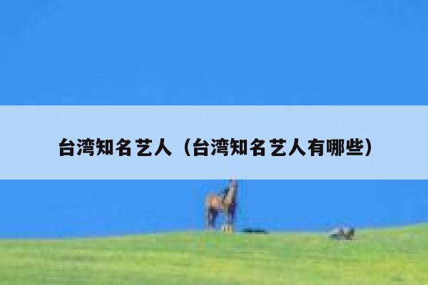 台湾知名艺人（台湾知名艺人有哪些） 第1张