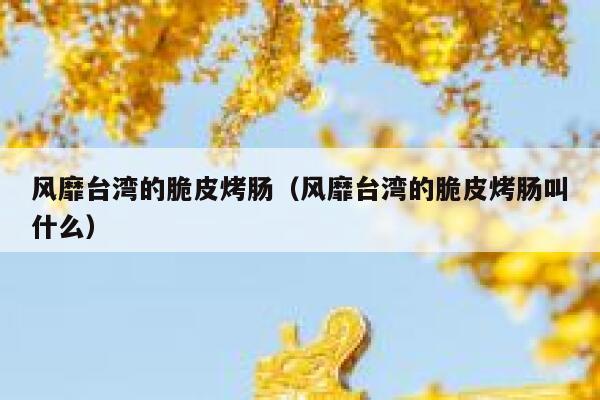 风靡台湾的脆皮烤肠（风靡台湾的脆皮烤肠叫什么） 第1张