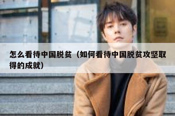 怎么看待中国脱贫（如何看待中国脱贫攻坚取得的成就） 第1张