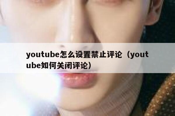 youtube怎么设置禁止评论（youtube如何关闭评论） 第1张