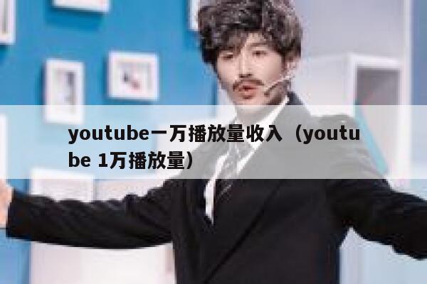 youtube一万播放量收入（youtube 1万播放量） 第1张