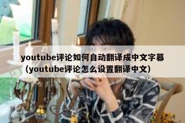 youtube评论如何自动翻译成中文字幕（youtube评论怎么设置翻译中文） 第1张