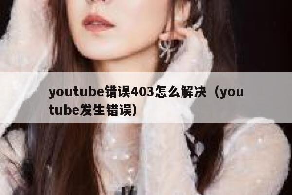 youtube错误403怎么解决（youtube发生错误） 第1张