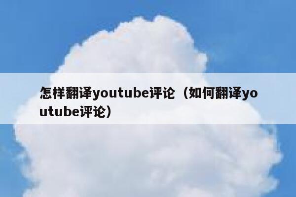 怎样翻译youtube评论（如何翻译youtube评论） 第1张