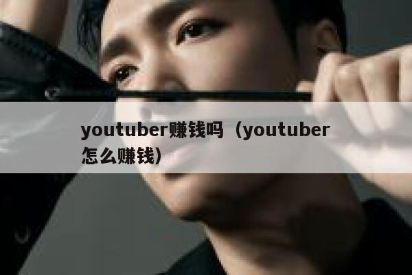 youtuber赚钱吗（youtuber怎么赚钱） 第1张