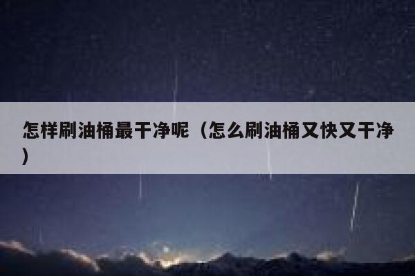怎样刷油桶最干净呢（怎么刷油桶又快又干净） 第1张