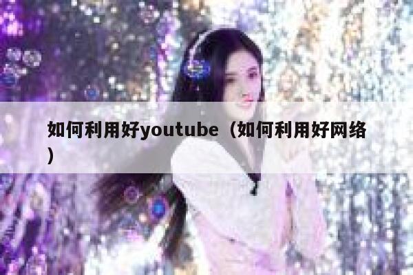 如何利用好youtube（如何利用好网络） 第1张