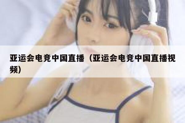 亚运会电竞中国直播（亚运会电竞中国直播视频） 第1张