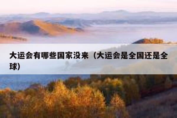 大运会有哪些国家没来（大运会是全国还是全球） 第1张
