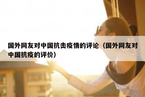 国外网友对中国抗击疫情的评论（国外网友对中国抗疫的评价） 第1张