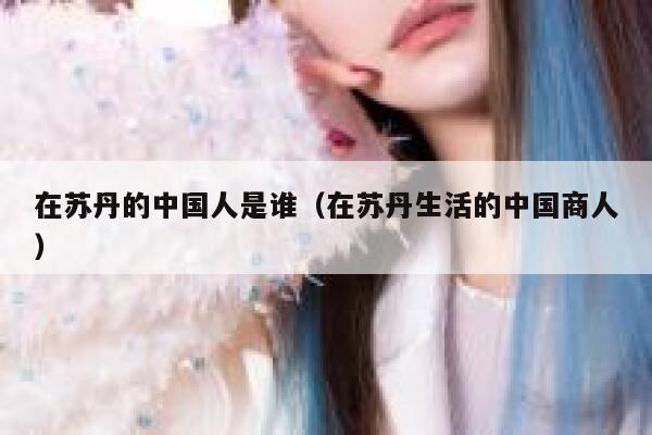 在苏丹的中国人是谁（在苏丹生活的中国商人） 第1张