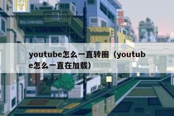 youtube怎么一直转圈（youtube怎么一直在加载） 第1张