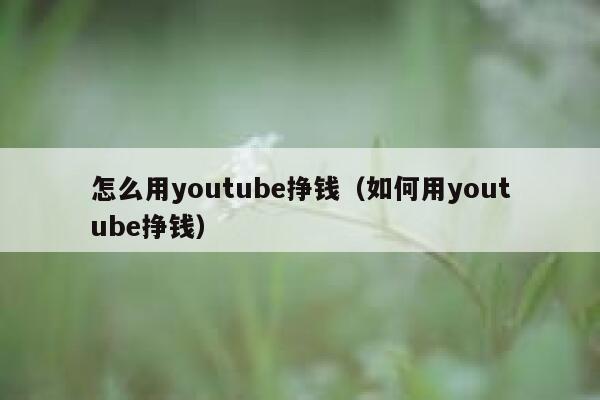怎么用youtube挣钱（如何用youtube挣钱） 第1张