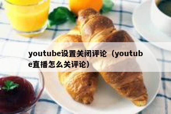 youtube设置关闭评论（youtube直播怎么关评论） 第1张