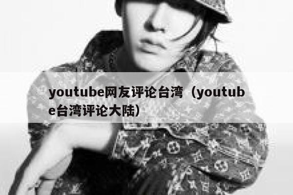 youtube网友评论台湾（youtube台湾评论大陆） 第1张
