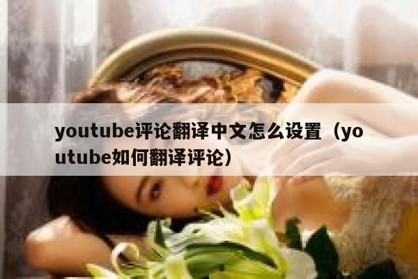 youtube评论翻译中文怎么设置（youtube如何翻译评论） 第1张