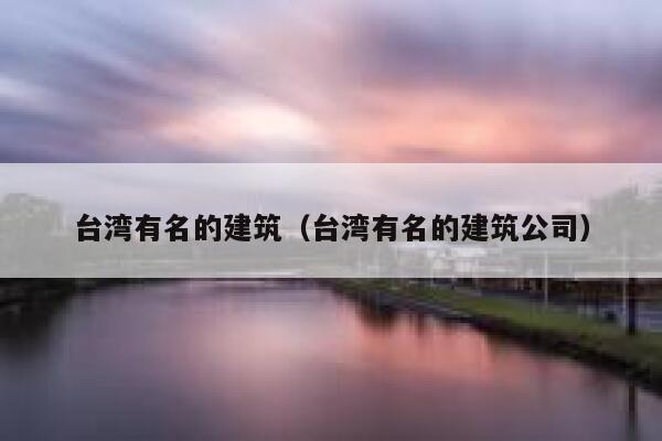 台湾有名的建筑（台湾有名的建筑公司） 第1张