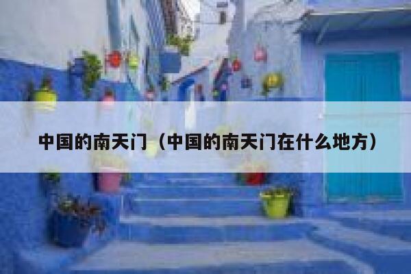 中国的南天门（中国的南天门在什么地方） 第1张