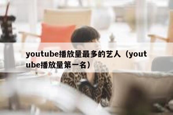 youtube播放量最多的艺人（youtube播放量第一名） 第1张