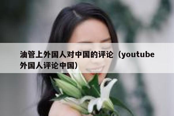 油管上外国人对中国的评论（youtube外国人评论中国） 第1张