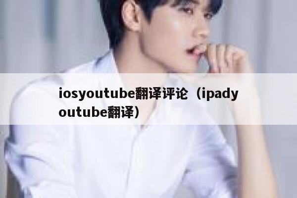 iosyoutube翻译评论（ipadyoutube翻译） 第1张